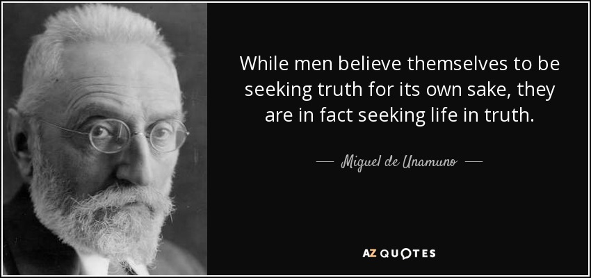 While men believe themselves to be seeking truth for its own sake, they are in fact seeking life in truth. - Miguel de Unamuno