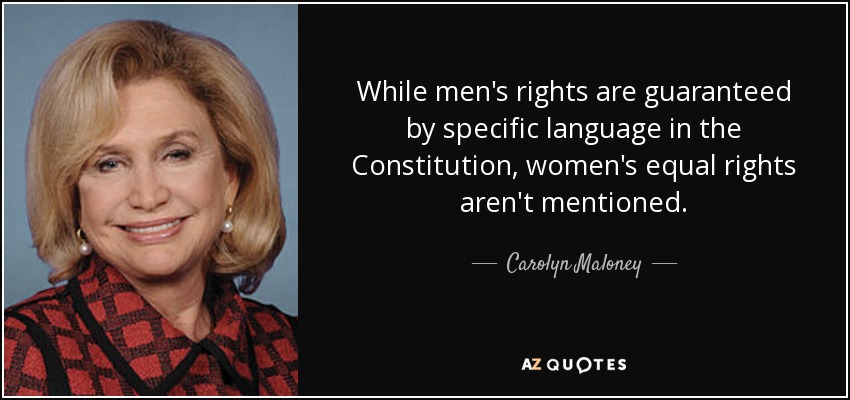 While men's rights are guaranteed by specific language in the Constitution, women's equal rights aren't mentioned. - Carolyn Maloney