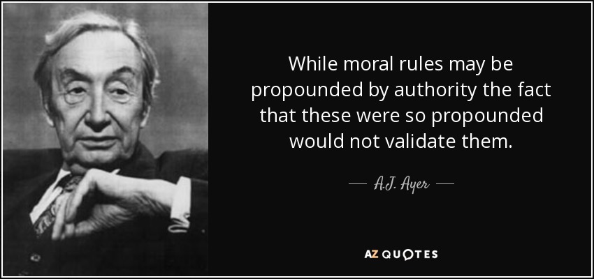 While moral rules may be propounded by authority the fact that these were so propounded would not validate them. - A.J. Ayer