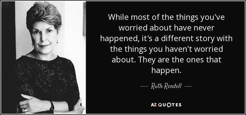 While most of the things you've worried about have never happened, it's a different story with the things you haven't worried about. They are the ones that happen. - Ruth Rendell