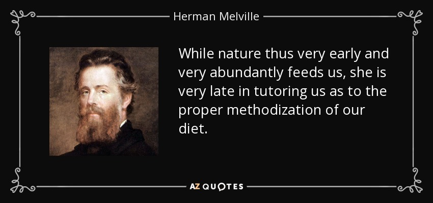While nature thus very early and very abundantly feeds us, she is very late in tutoring us as to the proper methodization of our diet. - Herman Melville