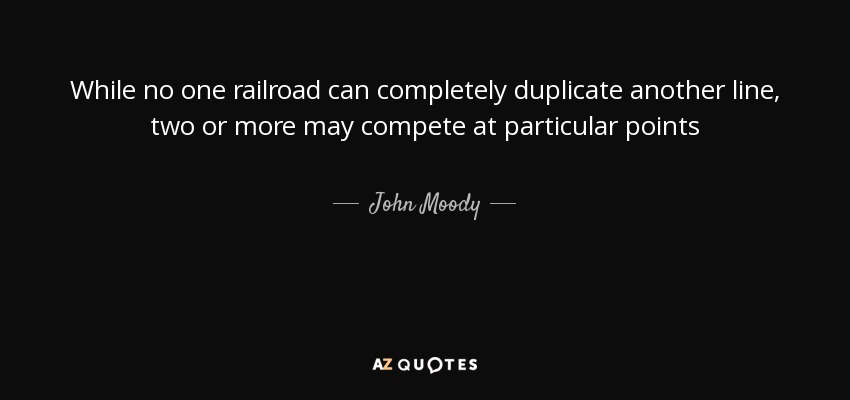 While no one railroad can completely duplicate another line, two or more may compete at particular points - John Moody