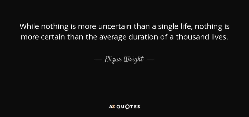 While nothing is more uncertain than a single life, nothing is more certain than the average duration of a thousand lives. - Elizur Wright