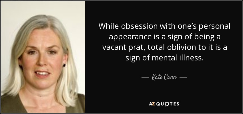 While obsession with one’s personal appearance is a sign of being a vacant prat, total oblivion to it is a sign of mental illness. - Kate Cann
