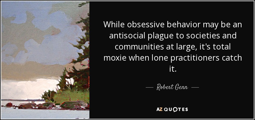 While obsessive behavior may be an antisocial plague to societies and communities at large, it's total moxie when lone practitioners catch it. - Robert Genn