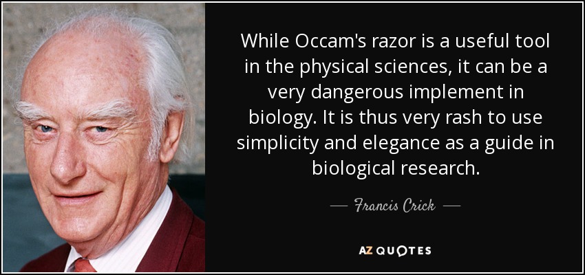 While Occam's razor is a useful tool in the physical sciences, it can be a very dangerous implement in biology. It is thus very rash to use simplicity and elegance as a guide in biological research. - Francis Crick