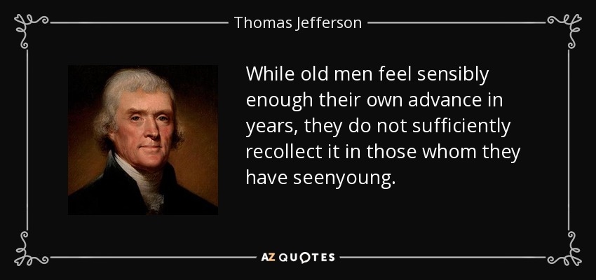 While old men feel sensibly enough their own advance in years, they do not sufficiently recollect it in those whom they have seenyoung. - Thomas Jefferson