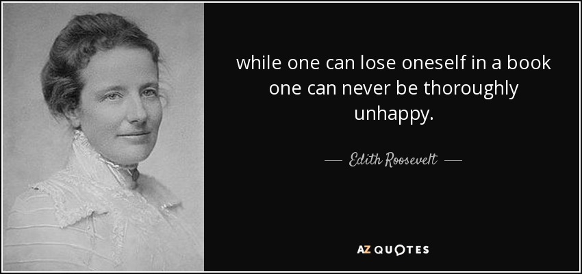 while one can lose oneself in a book one can never be thoroughly unhappy. - Edith Roosevelt