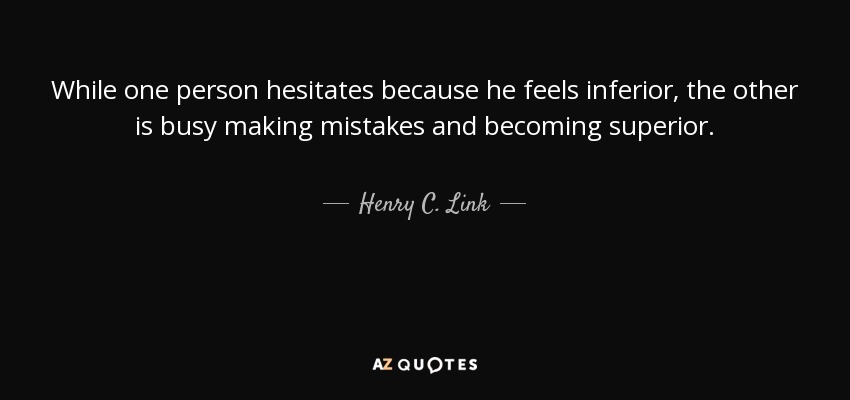 While one person hesitates because he feels inferior, the other is busy making mistakes and becoming superior. - Henry C. Link