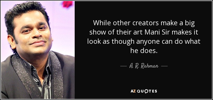 While other creators make a big show of their art Mani Sir makes it look as though anyone can do what he does. - A. R. Rahman