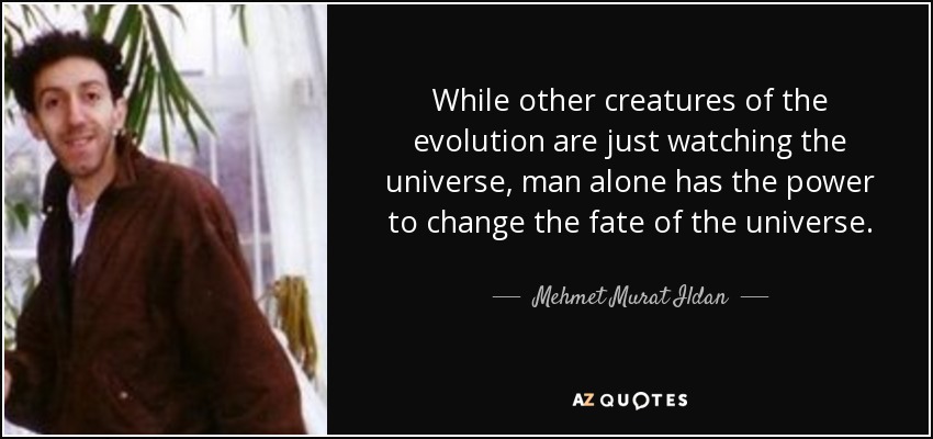 While other creatures of the evolution are just watching the universe, man alone has the power to change the fate of the universe. - Mehmet Murat Ildan