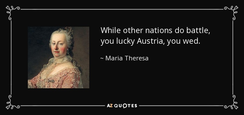 While other nations do battle, you lucky Austria, you wed. - Maria Theresa
