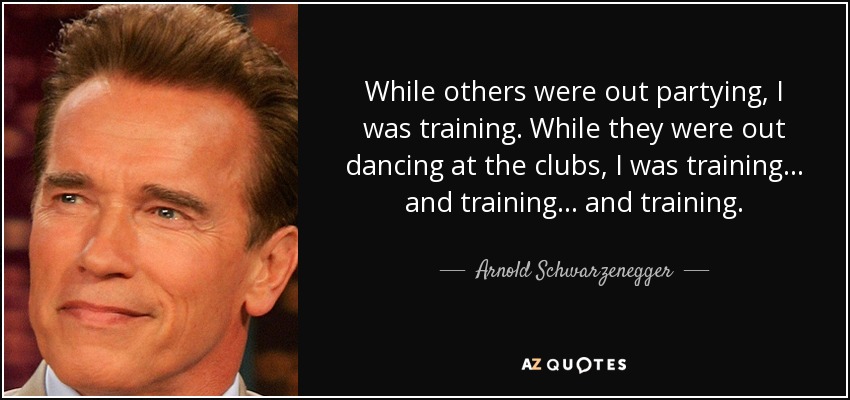 While others were out partying, I was training. While they were out dancing at the clubs, I was training... and training... and training. - Arnold Schwarzenegger