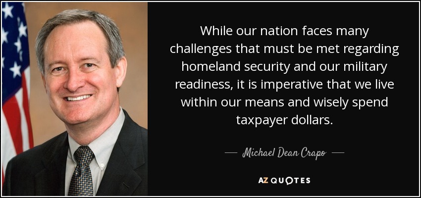 While our nation faces many challenges that must be met regarding homeland security and our military readiness, it is imperative that we live within our means and wisely spend taxpayer dollars. - Michael Dean Crapo