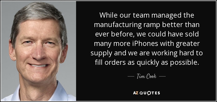 While our team managed the manufacturing ramp better than ever before, we could have sold many more iPhones with greater supply and we are working hard to fill orders as quickly as possible. - Tim Cook