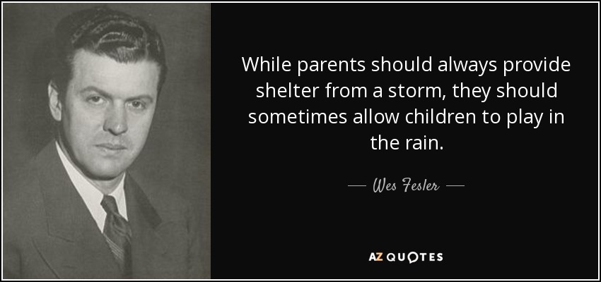 While parents should always provide shelter from a storm, they should sometimes allow children to play in the rain. - Wes Fesler