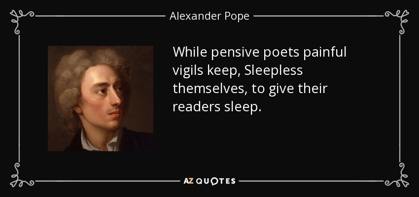 While pensive poets painful vigils keep, Sleepless themselves, to give their readers sleep. - Alexander Pope