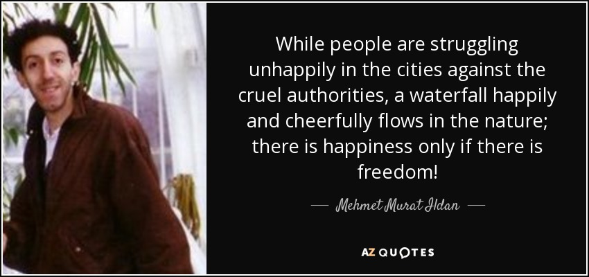 While people are struggling unhappily in the cities against the cruel authorities, a waterfall happily and cheerfully flows in the nature; there is happiness only if there is freedom! - Mehmet Murat Ildan