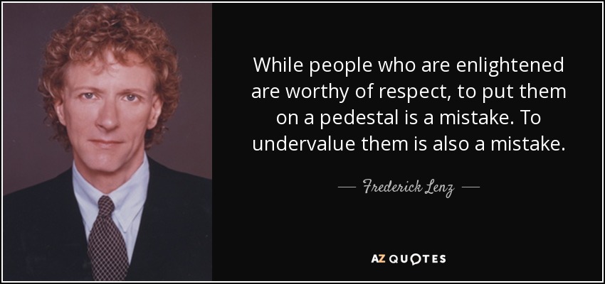While people who are enlightened are worthy of respect, to put them on a pedestal is a mistake. To undervalue them is also a mistake. - Frederick Lenz