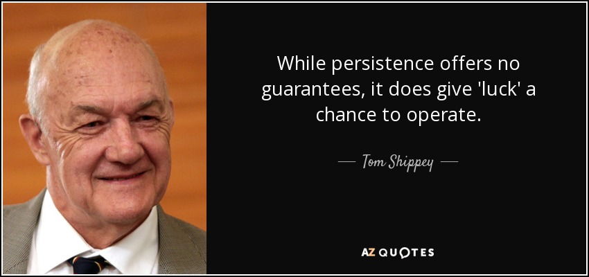 While persistence offers no guarantees, it does give 'luck' a chance to operate. - Tom Shippey