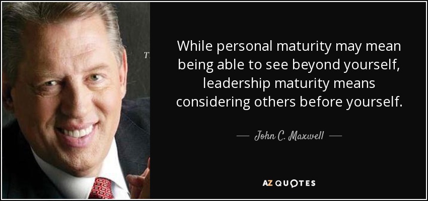 While personal maturity may mean being able to see beyond yourself, leadership maturity means considering others before yourself. - John C. Maxwell