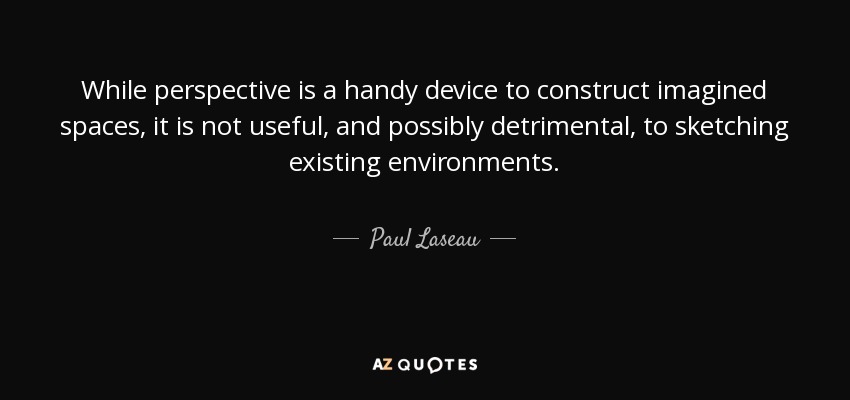 While perspective is a handy device to construct imagined spaces, it is not useful, and possibly detrimental, to sketching existing environments. - Paul Laseau