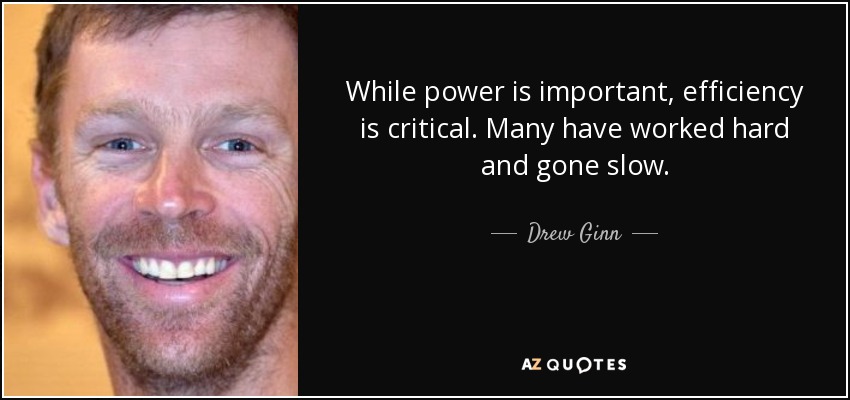 While power is important, efficiency is critical. Many have worked hard and gone slow. - Drew Ginn
