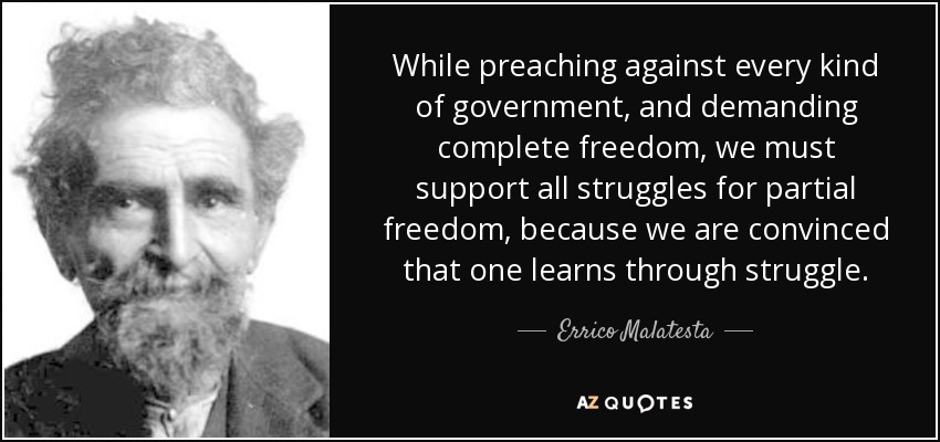 While preaching against every kind of government, and demanding complete freedom, we must support all struggles for partial freedom, because we are convinced that one learns through struggle. - Errico Malatesta