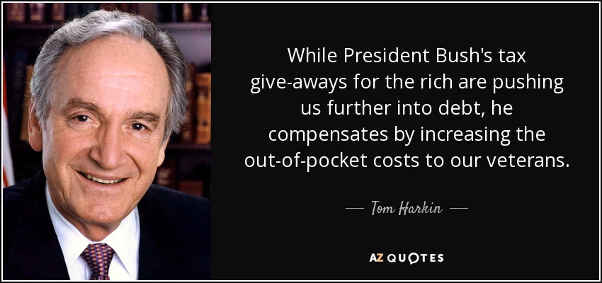While President Bush's tax give-aways for the rich are pushing us further into debt, he compensates by increasing the out-of-pocket costs to our veterans. - Tom Harkin