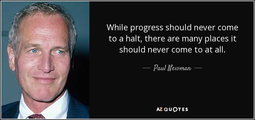 While progress should never come to a halt, there are many places it should never come to at all. - Paul Newman