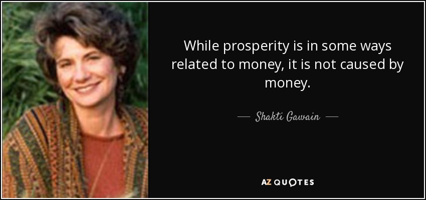 While prosperity is in some ways related to money, it is not caused by money. - Shakti Gawain
