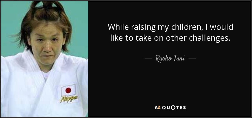 While raising my children, I would like to take on other challenges. - Ryoko Tani