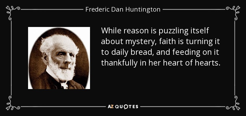 While reason is puzzling itself about mystery, faith is turning it to daily bread, and feeding on it thankfully in her heart of hearts. - Frederic Dan Huntington