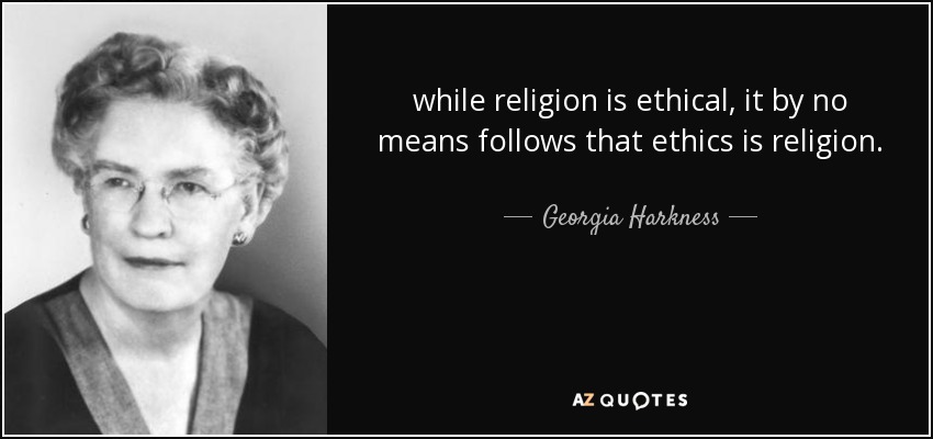 while religion is ethical, it by no means follows that ethics is religion. - Georgia Harkness