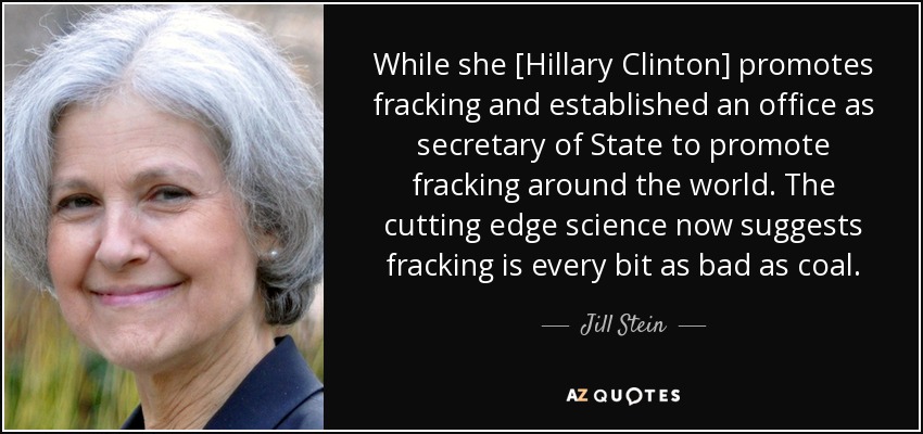 While she [Hillary Clinton] promotes fracking and established an office as secretary of State to promote fracking around the world. The cutting edge science now suggests fracking is every bit as bad as coal. - Jill Stein