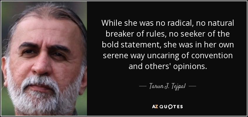 While she was no radical, no natural breaker of rules, no seeker of the bold statement, she was in her own serene way uncaring of convention and others' opinions. - Tarun J. Tejpal