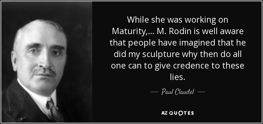 While she was working on Maturity, ... M. Rodin is well aware that people have imagined that he did my sculpture why then do all one can to give credence to these lies. - Paul Claudel