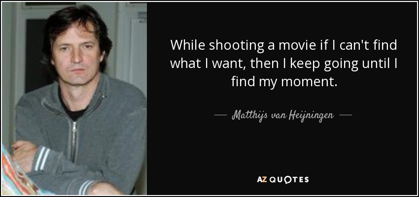 While shooting a movie if I can't find what I want, then I keep going until I find my moment. - Matthijs van Heijningen, Jr.