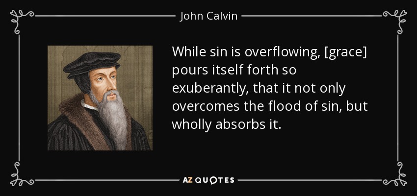 While sin is overflowing, [grace] pours itself forth so exuberantly, that it not only overcomes the flood of sin, but wholly absorbs it. - John Calvin