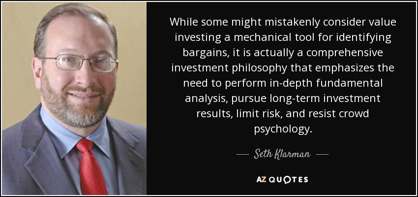 While some might mistakenly consider value investing a mechanical tool for identifying bargains, it is actually a comprehensive investment philosophy that emphasizes the need to perform in-depth fundamental analysis, pursue long-term investment results, limit risk, and resist crowd psychology. - Seth Klarman