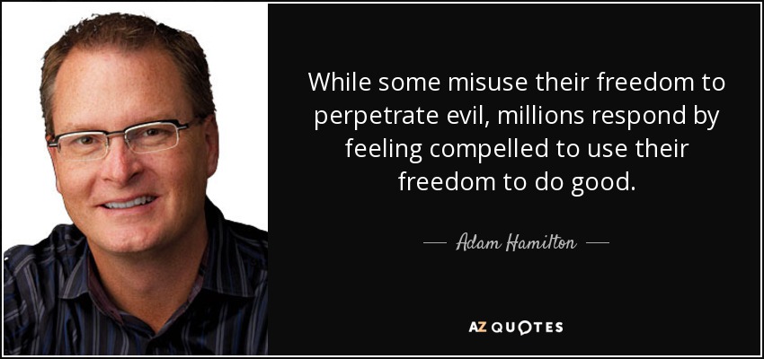 While some misuse their freedom to perpetrate evil, millions respond by feeling compelled to use their freedom to do good. - Adam Hamilton