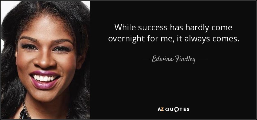 While success has hardly come overnight for me, it always comes. - Edwina Findley