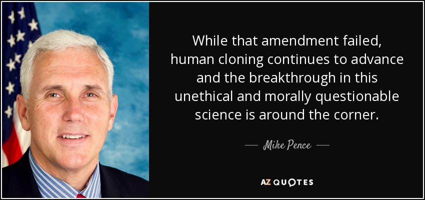 While that amendment failed, human cloning continues to advance and the breakthrough in this unethical and morally questionable science is around the corner. - Mike Pence