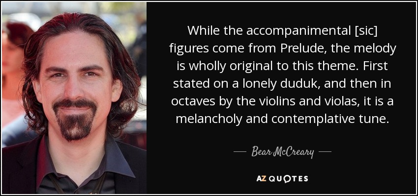 While the accompanimental [sic] figures come from Prelude, the melody is wholly original to this theme. First stated on a lonely duduk, and then in octaves by the violins and violas, it is a melancholy and contemplative tune. - Bear McCreary