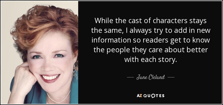 While the cast of characters stays the same, I always try to add in new information so readers get to know the people they care about better with each story. - Jane Cleland