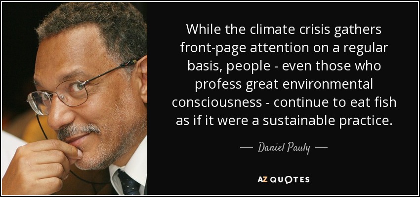 While the climate crisis gathers front-page attention on a regular basis, people - even those who profess great environmental consciousness - continue to eat fish as if it were a sustainable practice. - Daniel Pauly