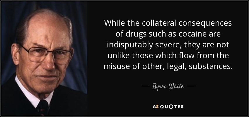 While the collateral consequences of drugs such as cocaine are indisputably severe, they are not unlike those which flow from the misuse of other, legal, substances. - Byron White