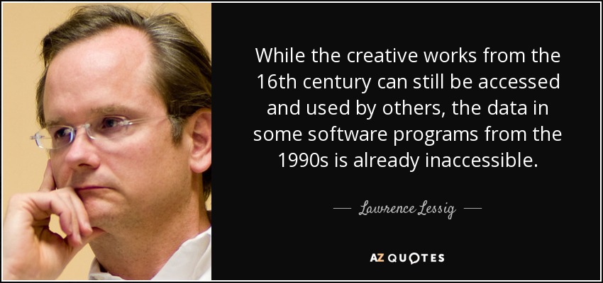 While the creative works from the 16th century can still be accessed and used by others, the data in some software programs from the 1990s is already inaccessible. - Lawrence Lessig