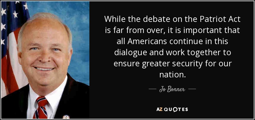 While the debate on the Patriot Act is far from over, it is important that all Americans continue in this dialogue and work together to ensure greater security for our nation. - Jo Bonner