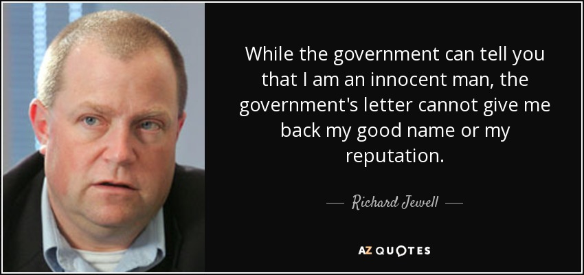 While the government can tell you that I am an innocent man, the government's letter cannot give me back my good name or my reputation. - Richard Jewell